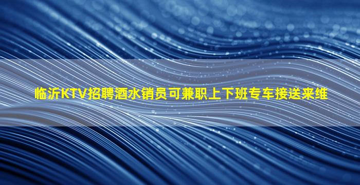 临沂KTV招聘酒水销员可兼职上下班专车接送来维