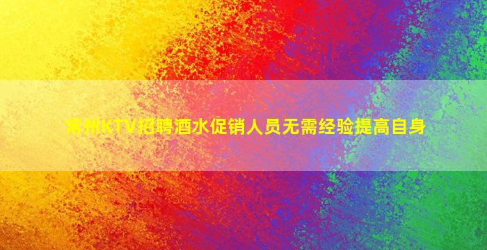 常州KTV招聘酒水促销人员无需经验提高自身