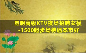 昆明高级KTV夜场招聘女模-1500起步场待遇本市好
